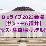 B'zライブ2023会場 【サンドーム福井】 アクセス・駐車場・ホテル情報
