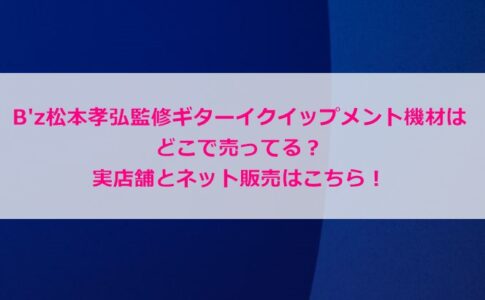 B'z松本孝弘監修ギターイクイップメント機材はどこで売ってる？実店舗とネット販売はこちら！