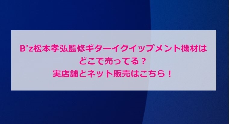 B'z松本孝弘監修ギターイクイップメント機材はどこで売ってる？実店舗とネット販売はこちら！