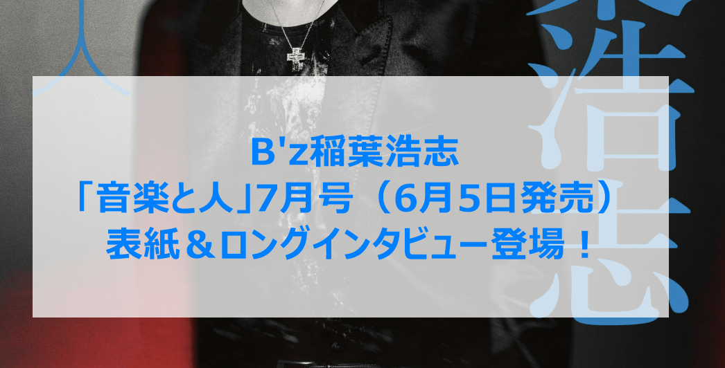B'z稲葉浩志「音楽と人」7月号（6月5日発売）表紙＆ロングインタビュー登場！