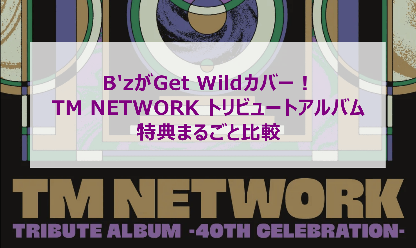 B'zがGet Wildカバー！TM NETWORK トリビュートアルバムの特典をまるごと比較