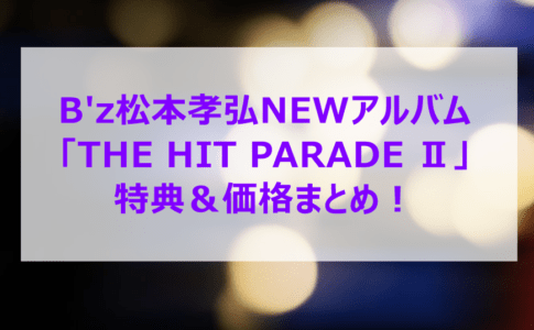 B'z松本孝弘NEWアルバム「THE HIT PARADE Ⅱ」特典＆価格まとめ！どこで買う？初回限定盤は何が違う？