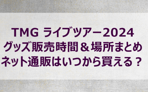 TMG ライブツアー2024 グッズ販売時間＆場所まとめ｜ネット通販はいつから買える？