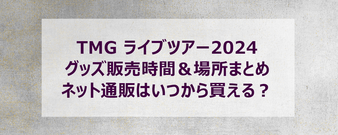 TMG ライブツアー2024 グッズ販売時間＆場所まとめ｜ネット通販はいつから買える？