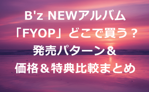 B'z　NEWアルバムFYOPどこで買う？発売パターン＆価格＆特典比較まとめ