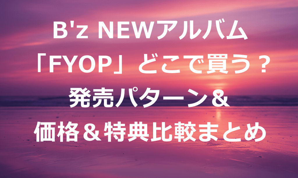B'z　NEWアルバムFYOPどこで買う？発売パターン＆価格＆特典比較まとめ