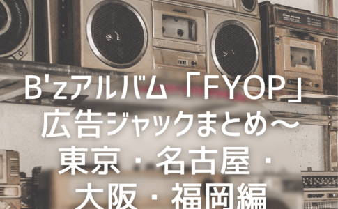 B'zアルバム「FYOP」広告ジャックまとめ～東京、名古屋、大阪、福岡編