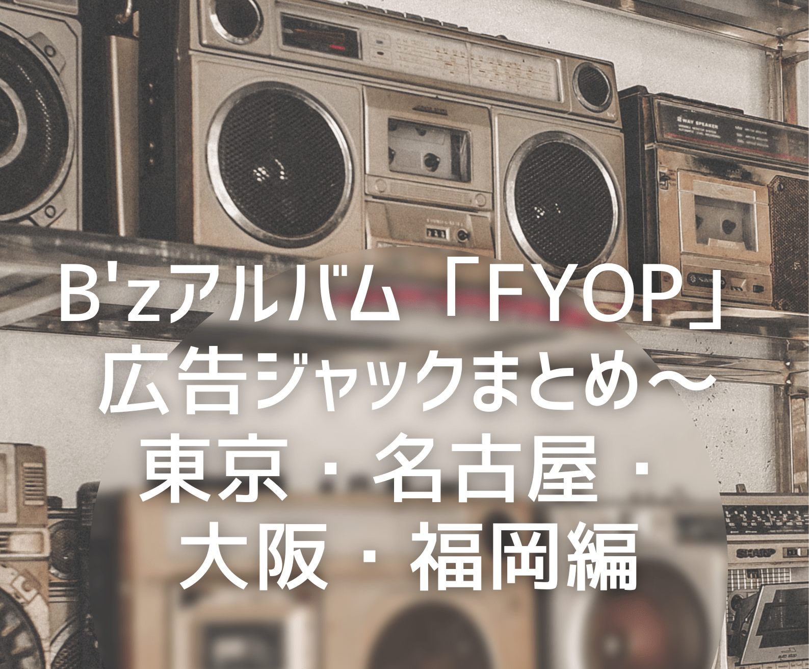 B'zアルバム「FYOP」広告ジャックまとめ~東京、名古屋、大阪、福岡編